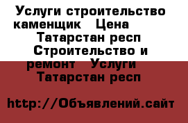 Услуги строительство каменщик › Цена ­ 850 - Татарстан респ. Строительство и ремонт » Услуги   . Татарстан респ.